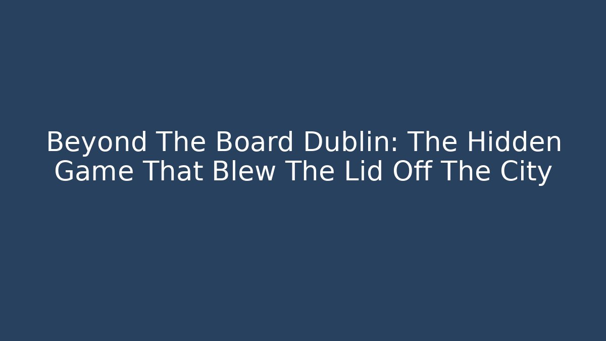 Beyond The Board Dublin: The Hidden Game That Blew The Lid Off The City