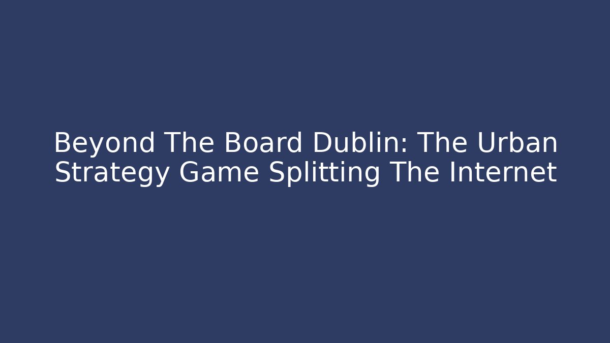 Beyond The Board Dublin: The Urban Strategy Game Splitting The Internet
