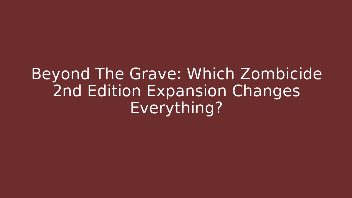 Beyond The Grave: Which Zombicide 2nd Edition Expansion Changes Everything?