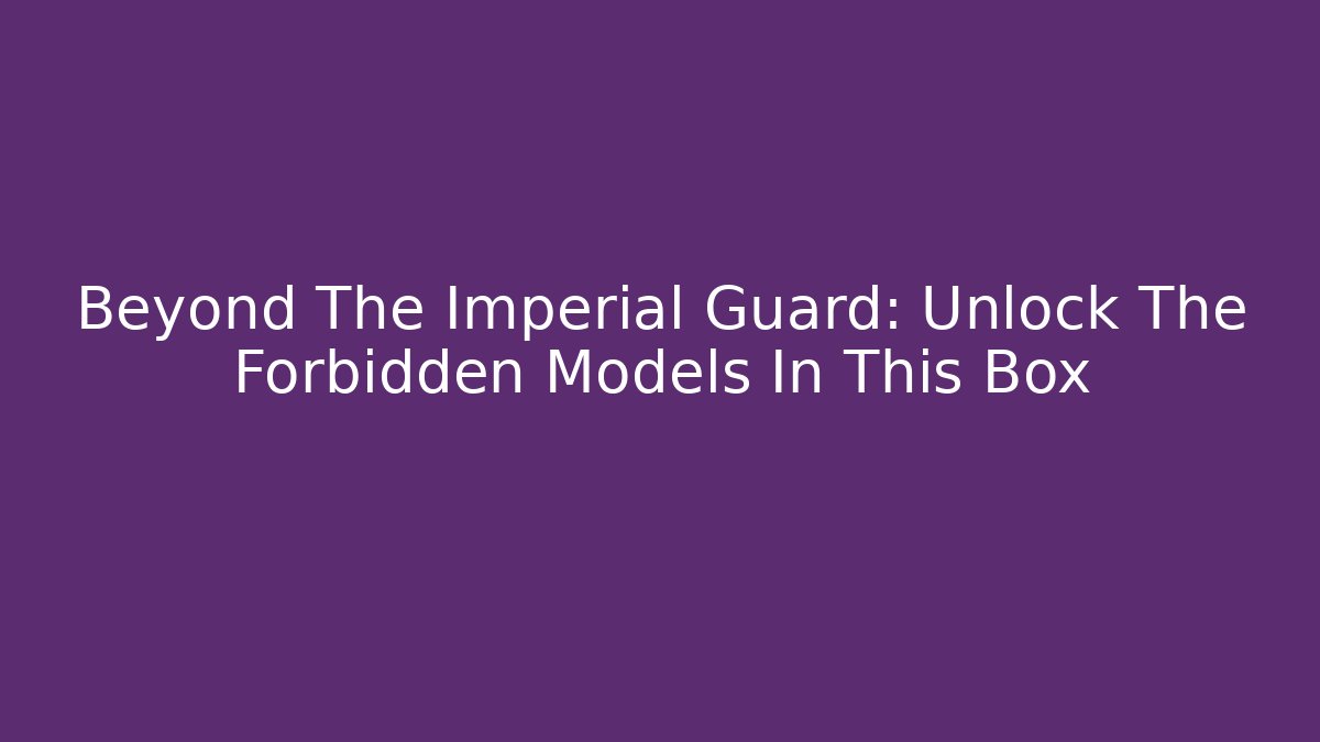 Beyond The Imperial Guard: Unlock The Forbidden Models In This Box