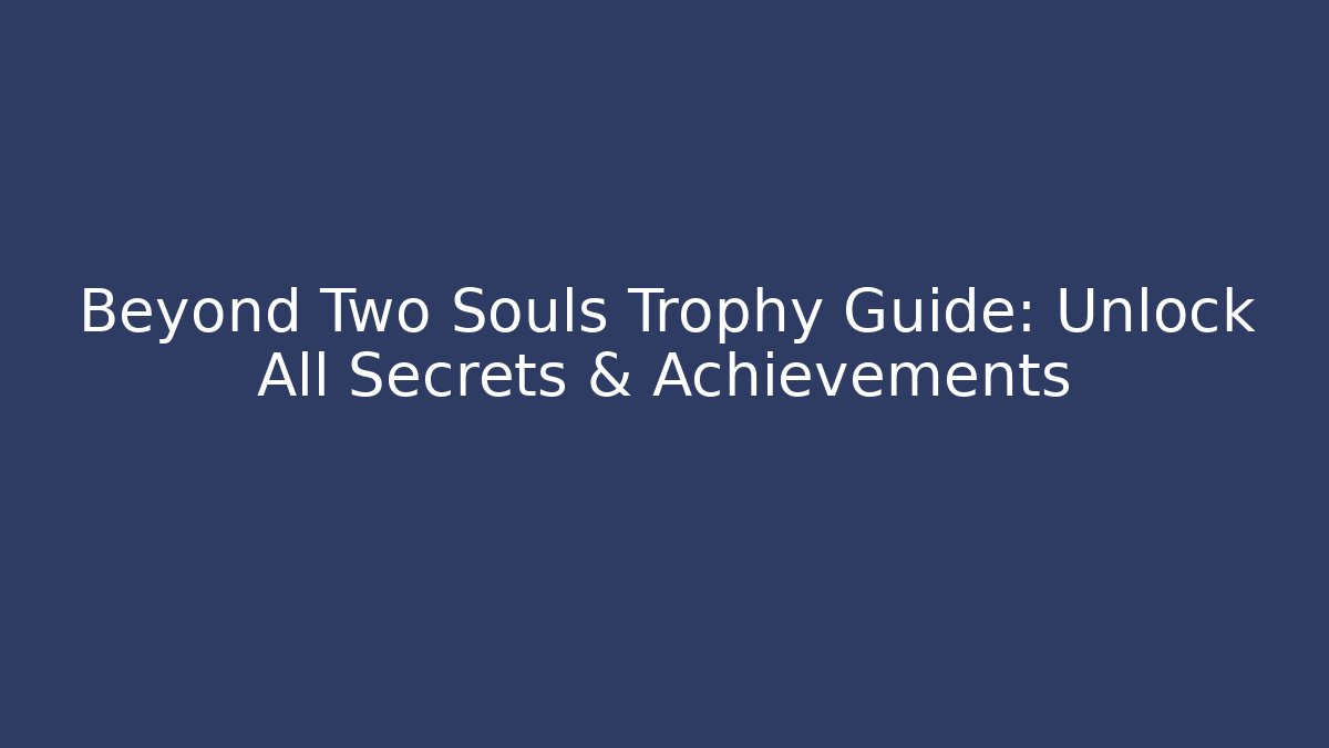 Beyond Two Souls Trophy Guide: Unlock All Secrets & Achievements