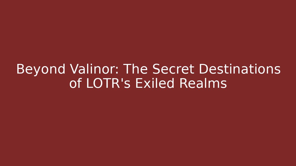 Beyond Valinor: The Secret Destinations of LOTR's Exiled Realms