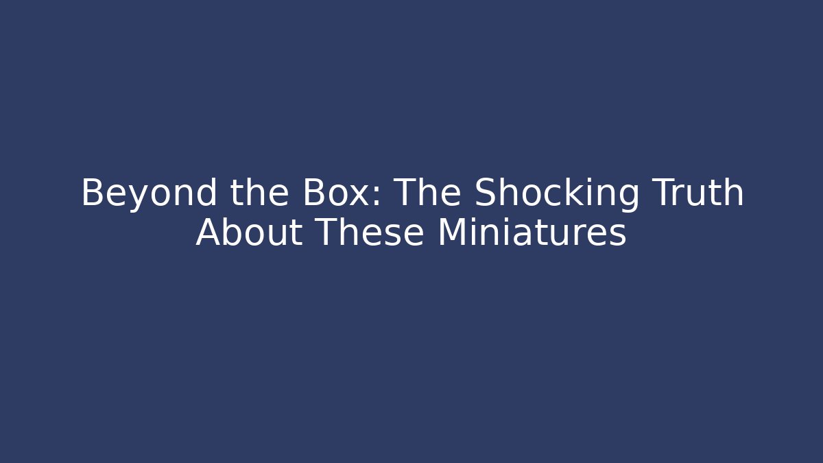 Beyond the Box: The Shocking Truth About These Miniatures