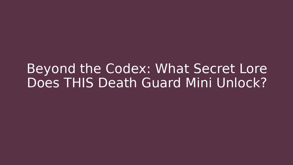 Beyond the Codex: What Secret Lore Does THIS Death Guard Mini Unlock?