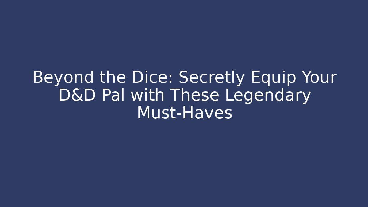 Beyond the Dice: Secretly Equip Your D&D Pal with These Legendary Must-Haves