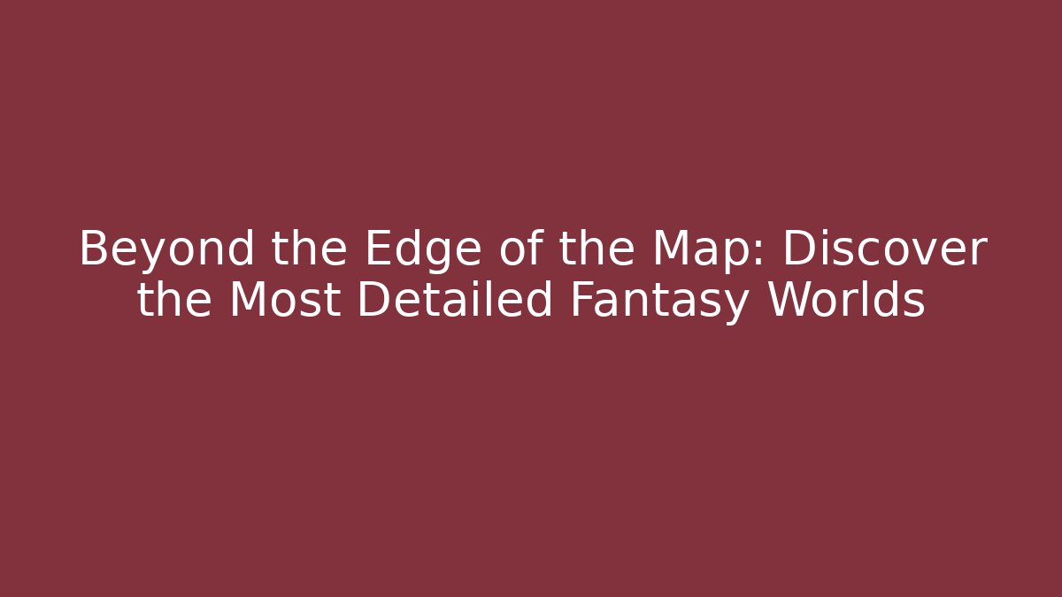 Beyond the Edge of the Map: Discover the Most Detailed Fantasy Worlds