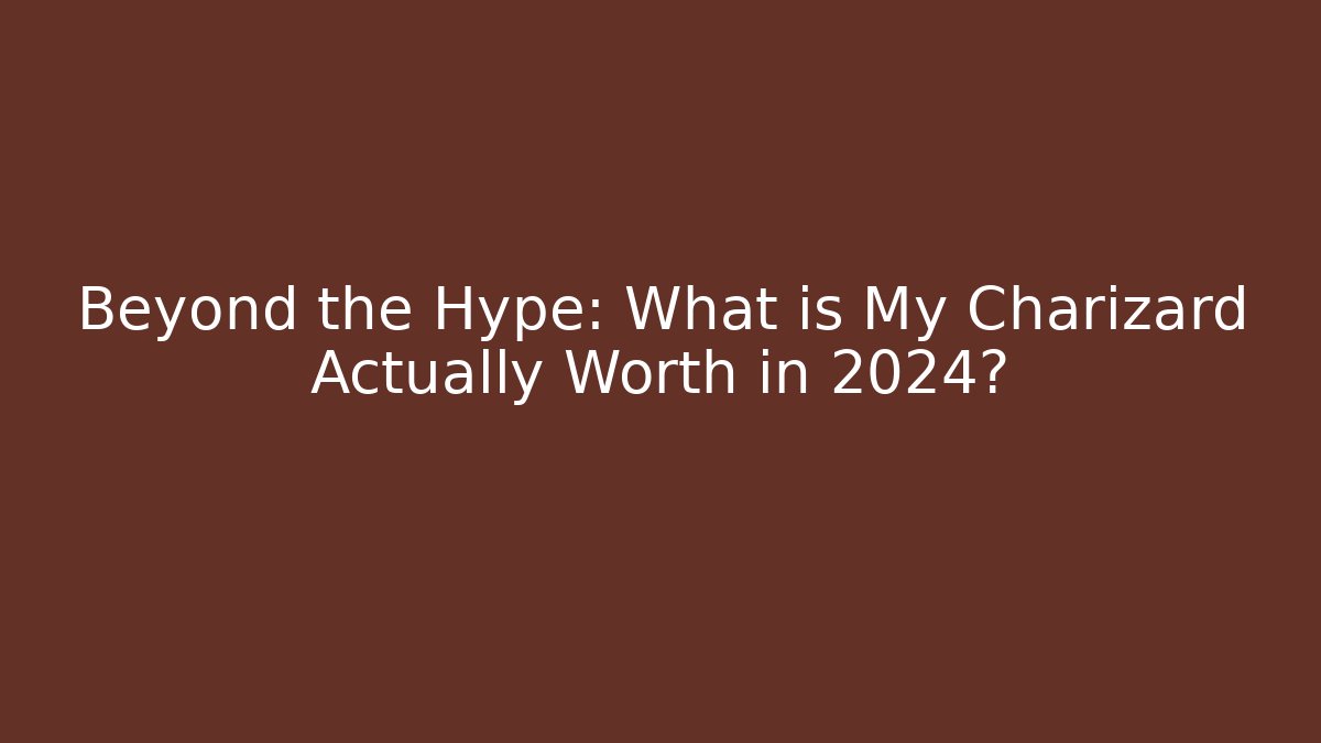 Beyond the Hype: What is My Charizard Actually Worth in 2024?