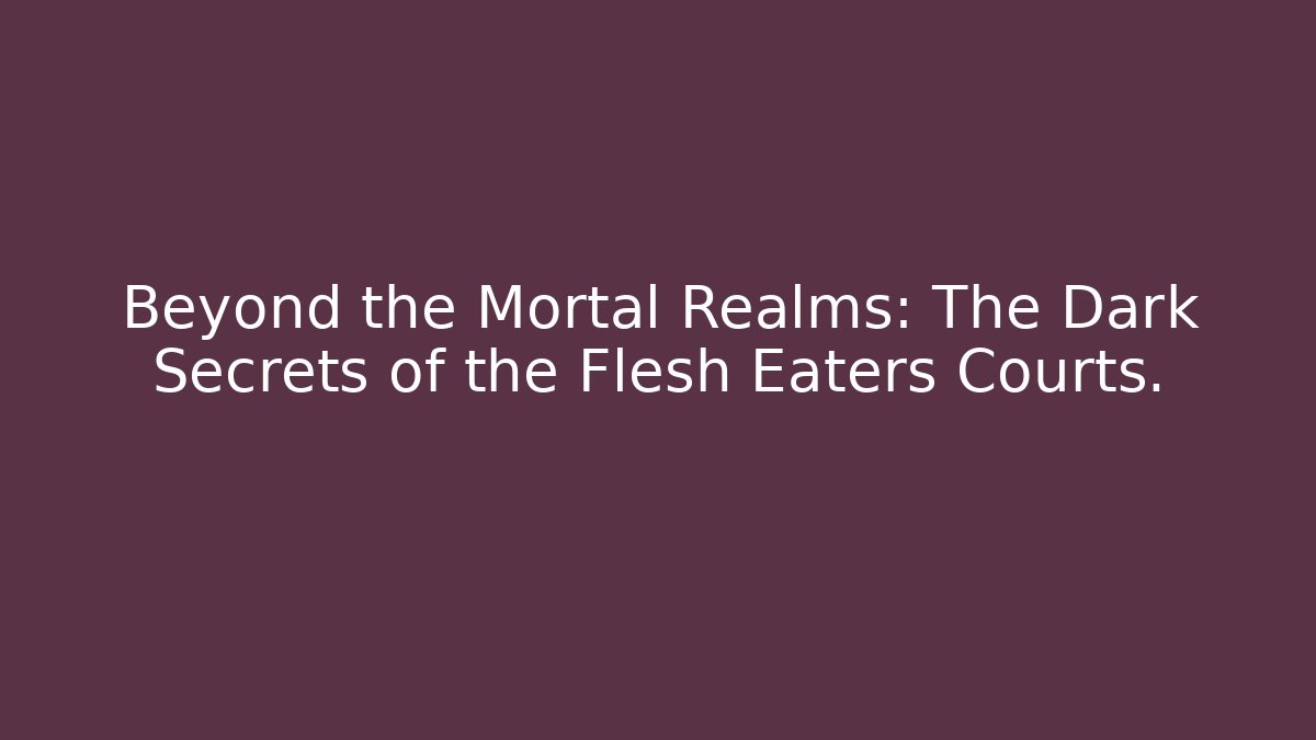 Beyond the Mortal Realms: The Dark Secrets of the Flesh Eaters Courts.