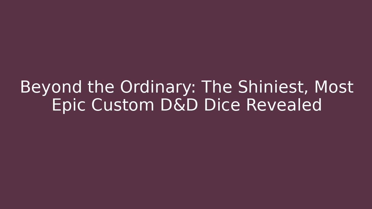 Beyond the Ordinary: The Shiniest, Most Epic Custom D&D Dice Revealed