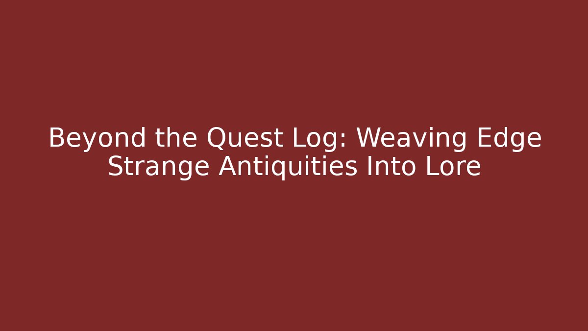 Beyond the Quest Log: Weaving Edge Strange Antiquities Into Lore