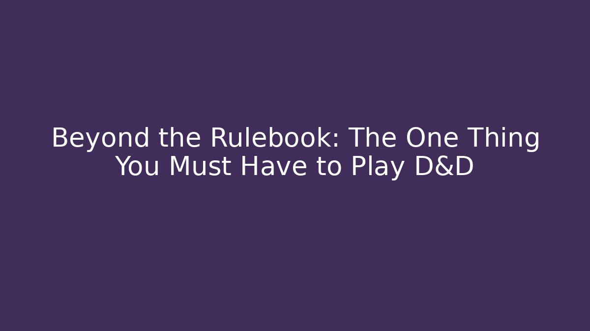 Beyond the Rulebook: The One Thing You Must Have to Play D&D