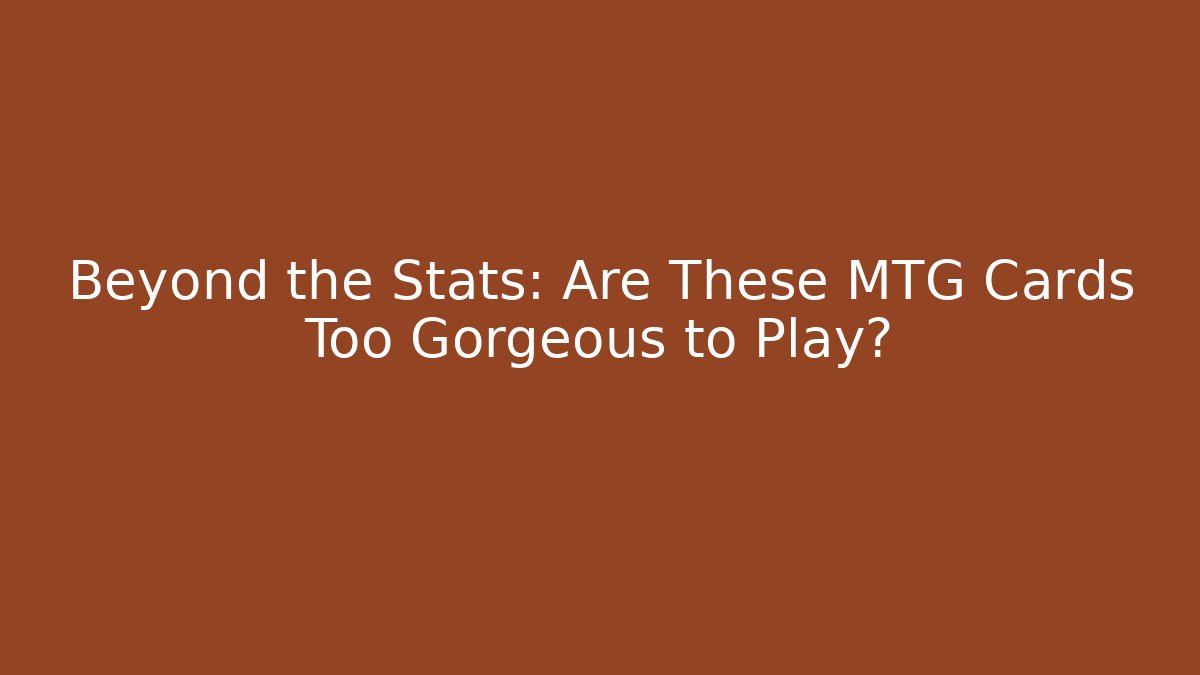 Beyond the Stats: Are These MTG Cards Too Gorgeous to Play?