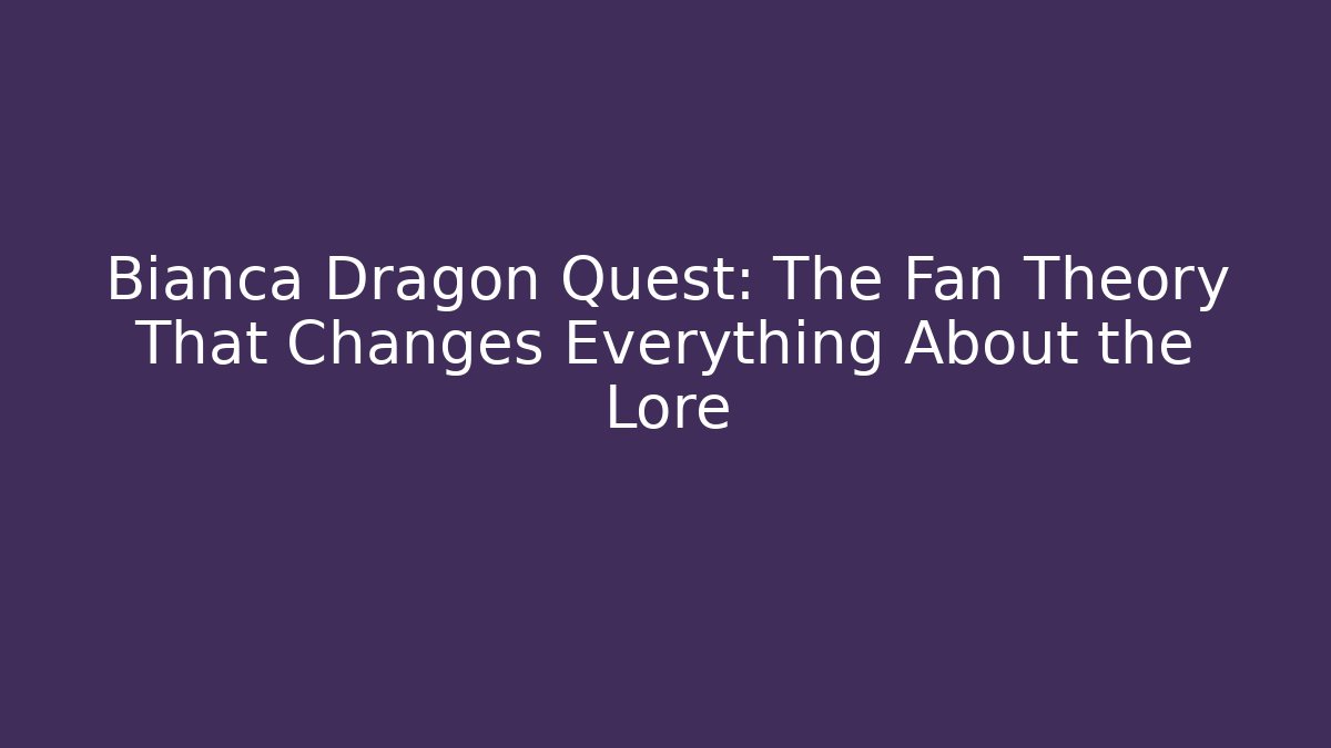 Bianca Dragon Quest: The Fan Theory That Changes Everything About the Lore