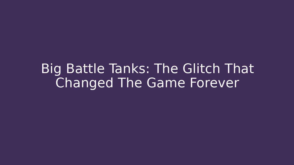 Big Battle Tanks: The Glitch That Changed The Game Forever