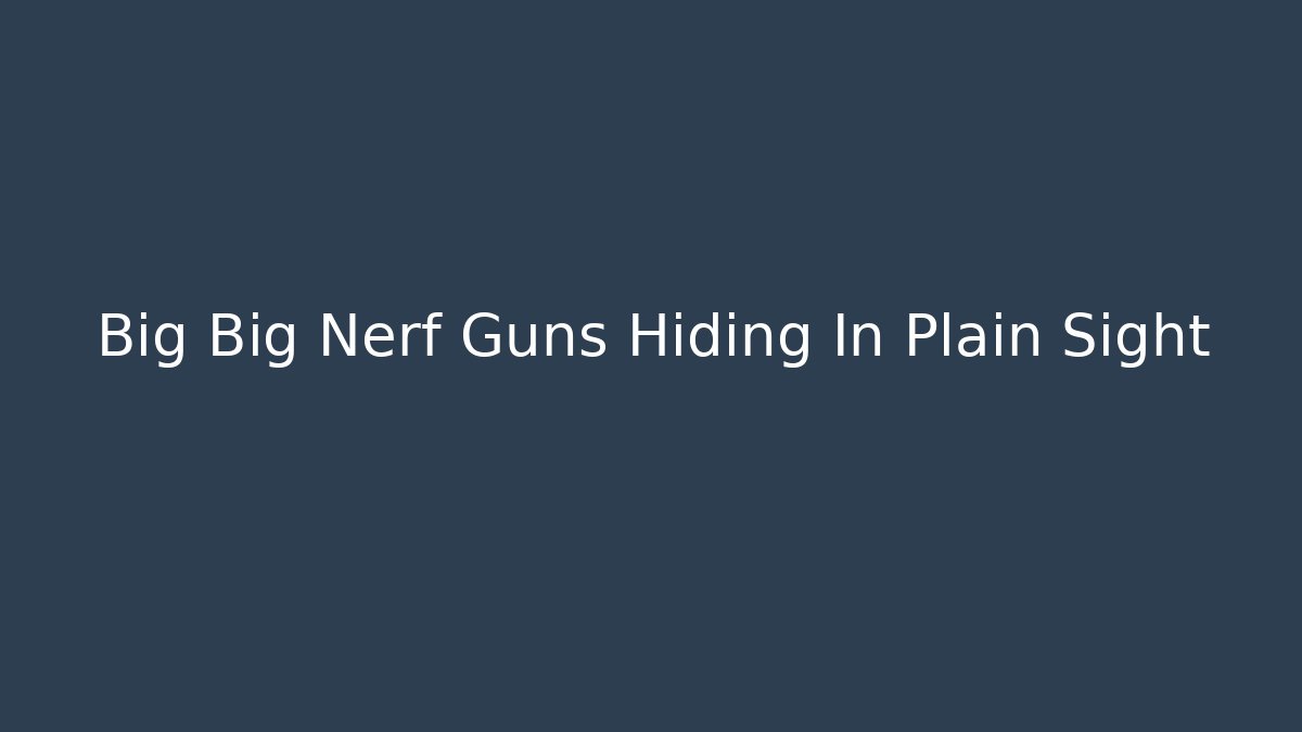 Big Big Nerf Guns Hiding In Plain Sight