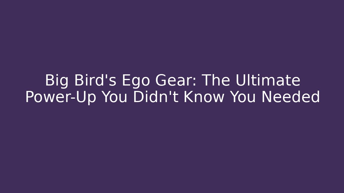 Big Bird's Ego Gear: The Ultimate Power-Up You Didn't Know You Needed