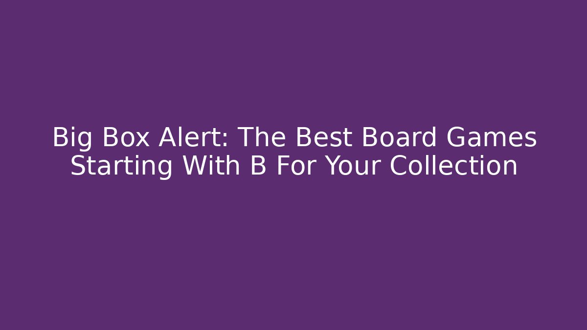 Big Box Alert: The Best Board Games Starting With B For Your Collection