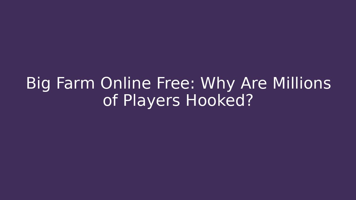 Big Farm Online Free: Why Are Millions of Players Hooked?