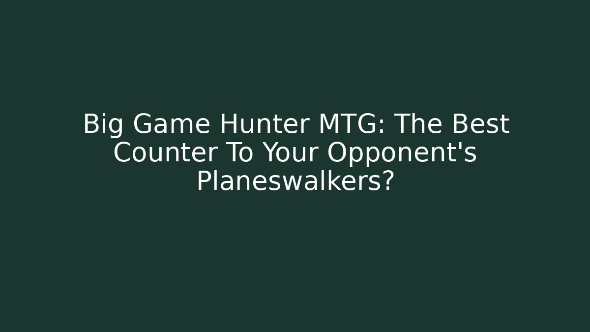 Big Game Hunter MTG: The Best Counter To Your Opponent's Planeswalkers?