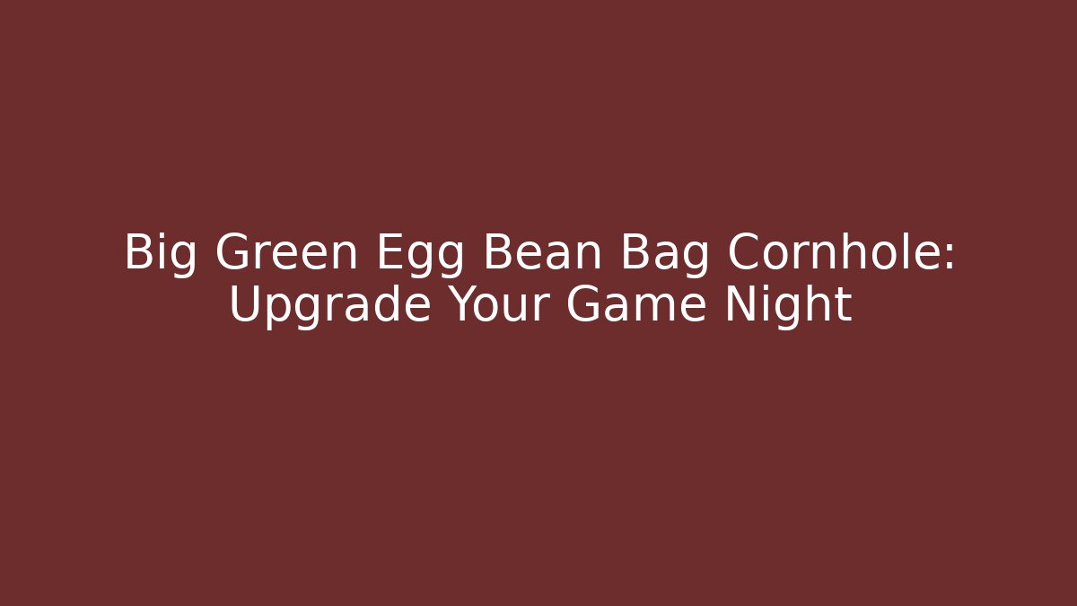 Big Green Egg Bean Bag Cornhole: Upgrade Your Game Night