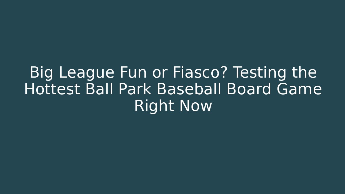 Big League Fun or Fiasco? Testing the Hottest Ball Park Baseball Board Game Right Now