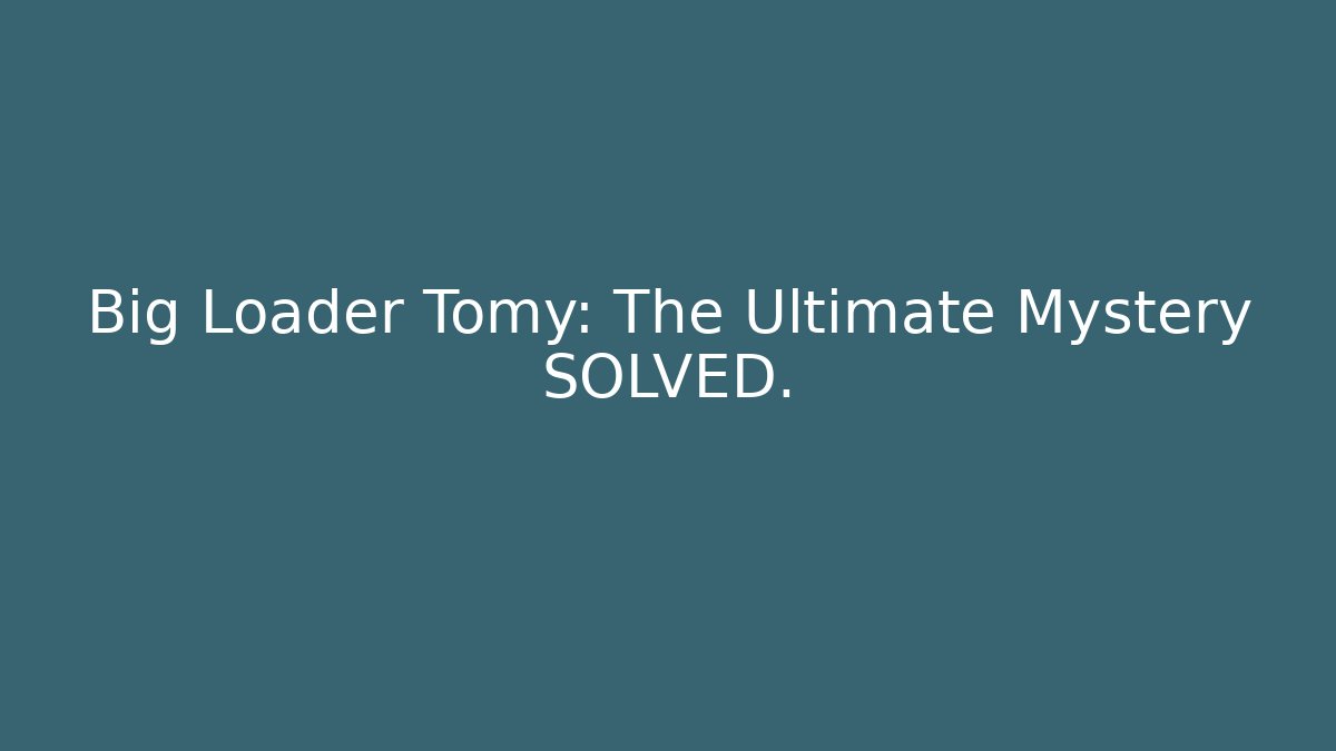 Big Loader Tomy: The Ultimate Mystery SOLVED. - Create More Assets