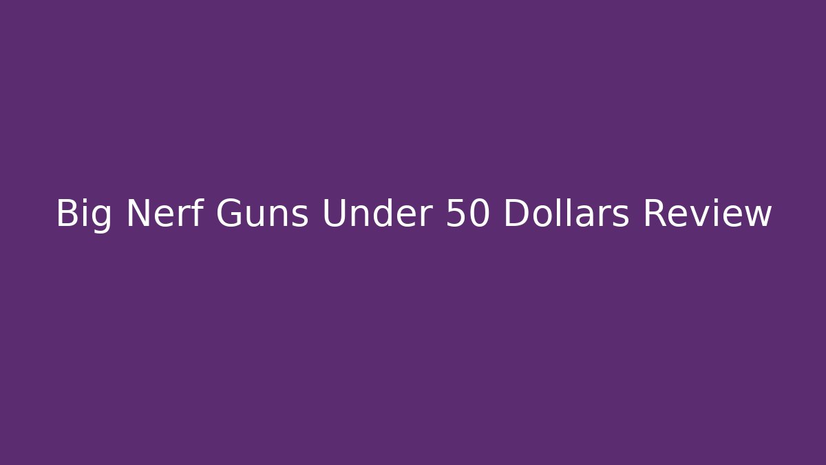 Big Nerf Guns Under 50 Dollars Review