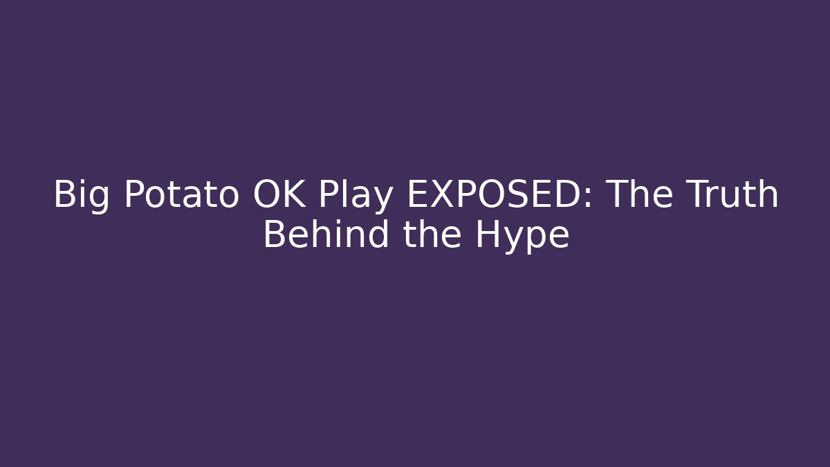 Big Potato OK Play EXPOSED: The Truth Behind the Hype