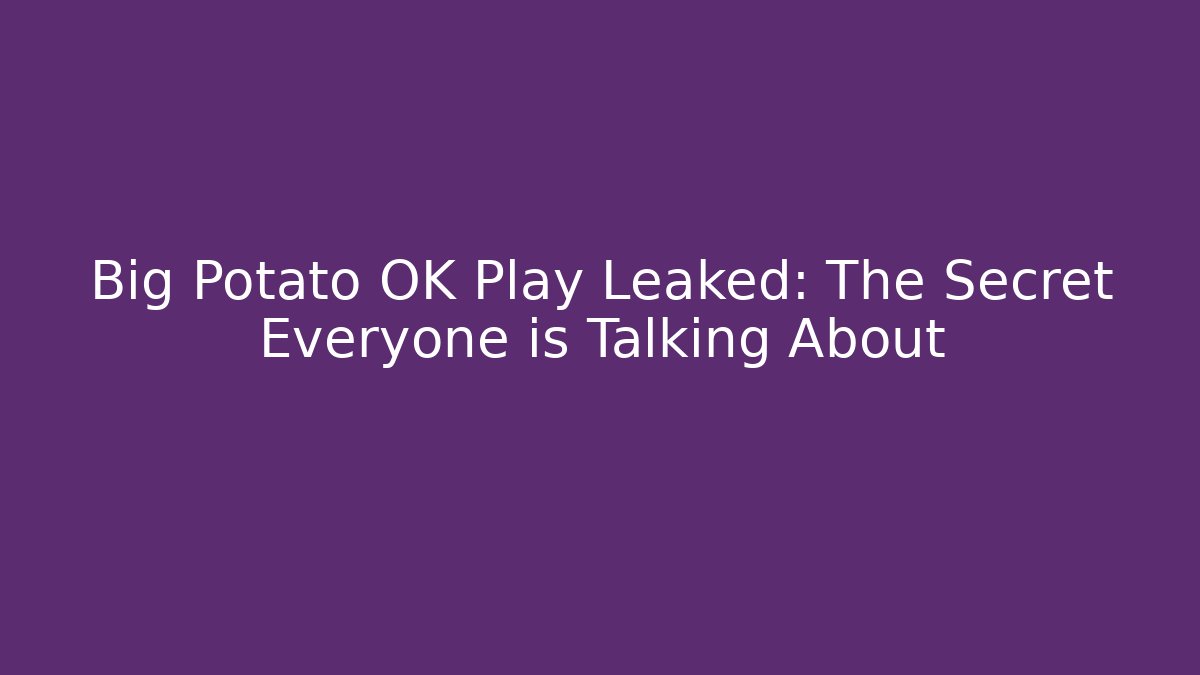 Big Potato OK Play Leaked: The Secret Everyone is Talking About