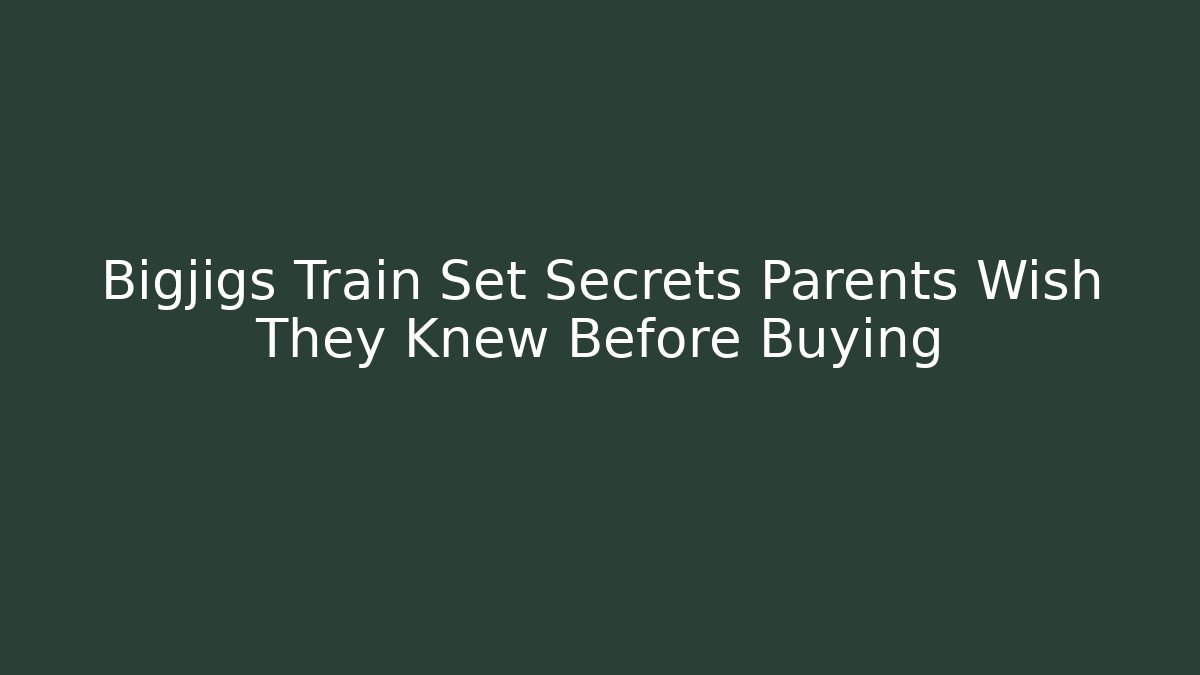 Bigjigs Train Set Secrets Parents Wish They Knew Before Buying