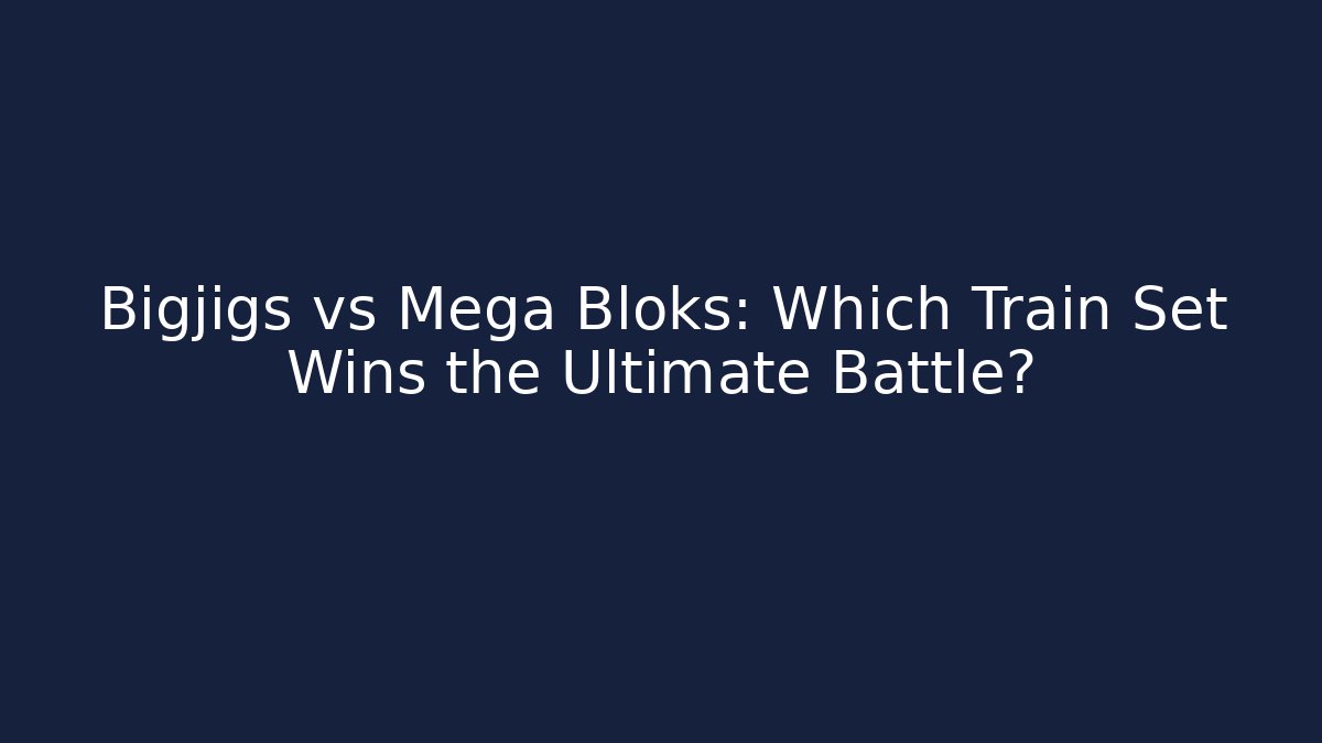 Bigjigs vs Mega Bloks: Which Train Set Wins the Ultimate Battle?