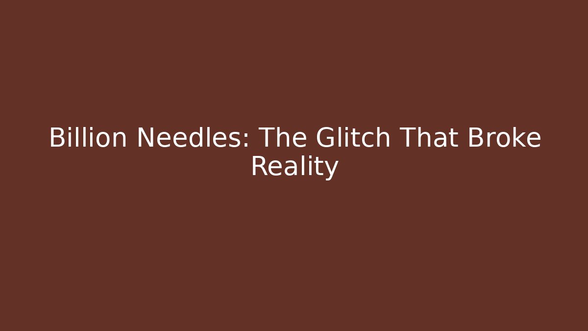 Billion Needles: The Glitch That Broke Reality