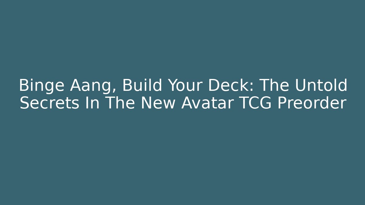 Binge Aang, Build Your Deck: The Untold Secrets In The New Avatar TCG Preorder