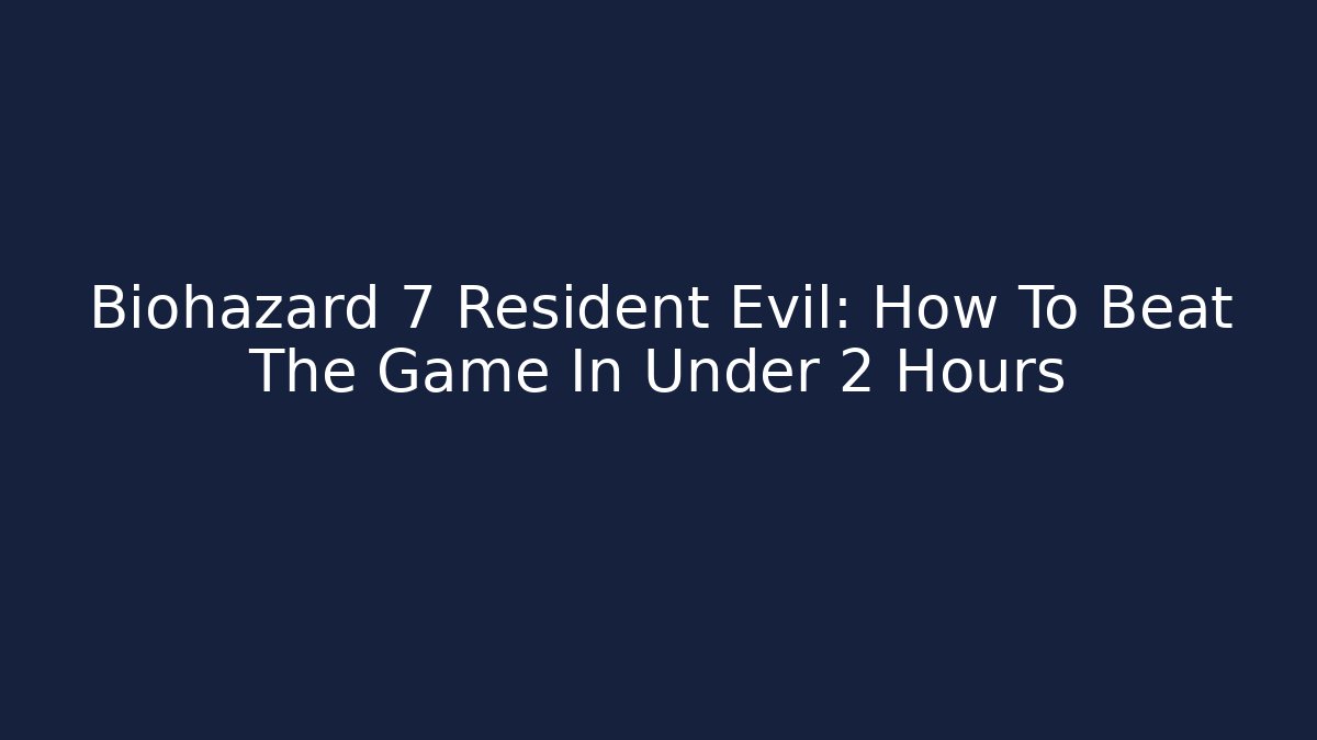 Biohazard 7 Resident Evil: How To Beat The Game In Under 2 Hours
