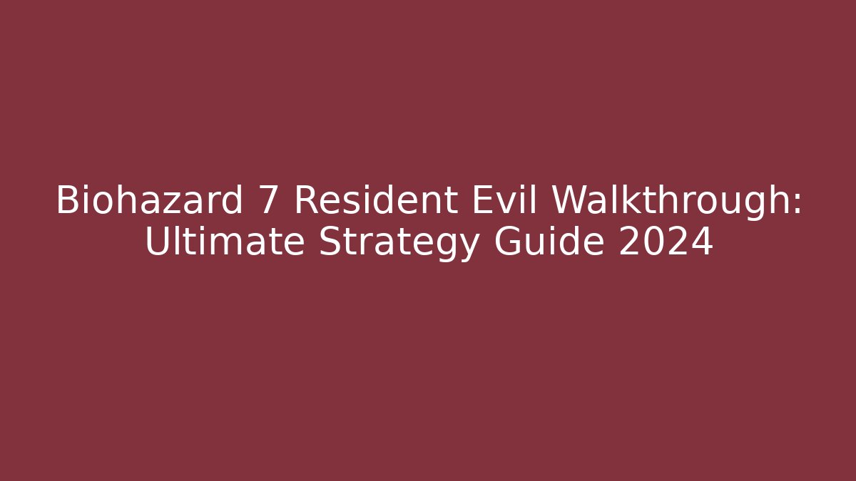 Biohazard 7 Resident Evil Walkthrough: Ultimate Strategy Guide 2024