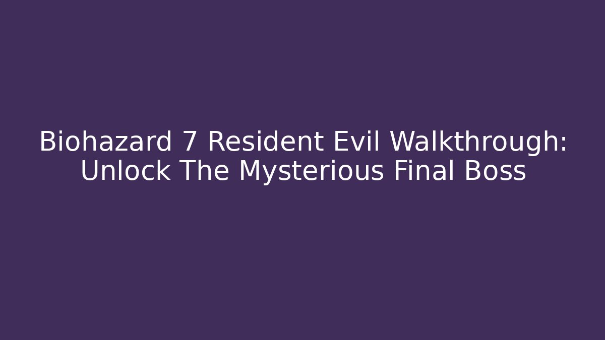 Biohazard 7 Resident Evil Walkthrough: Unlock The Mysterious Final Boss
