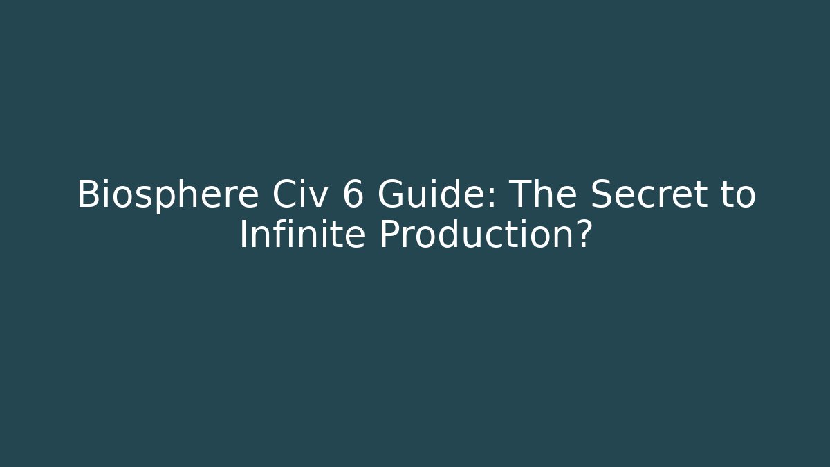 Biosphere Civ 6 Guide: The Secret to Infinite Production?