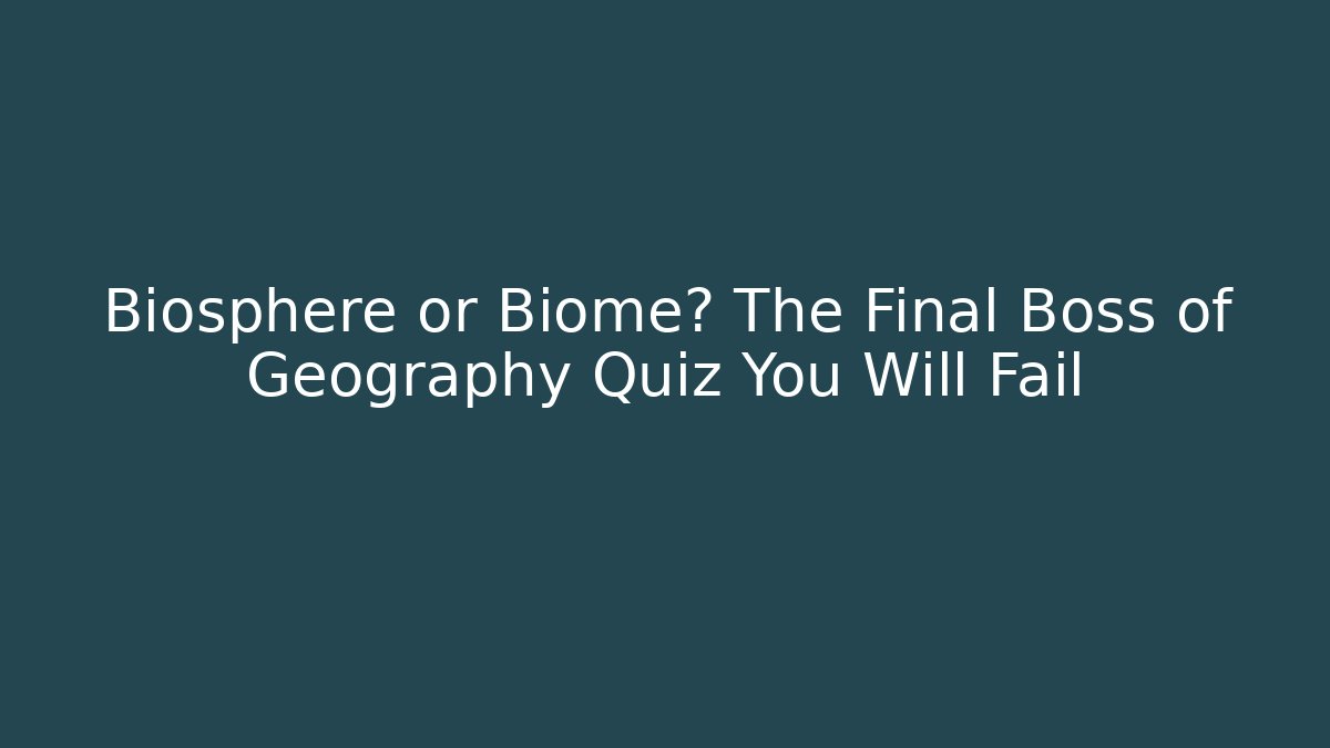 Biosphere or Biome? The Final Boss of Geography Quiz You Will Fail