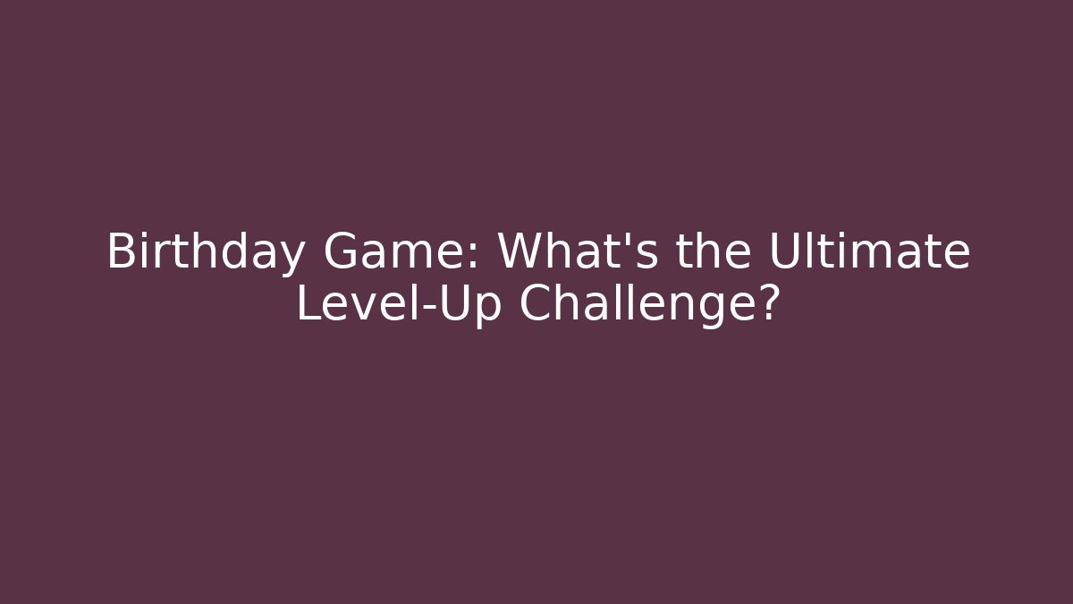Birthday Game: What’s the Ultimate Level-Up Challenge?