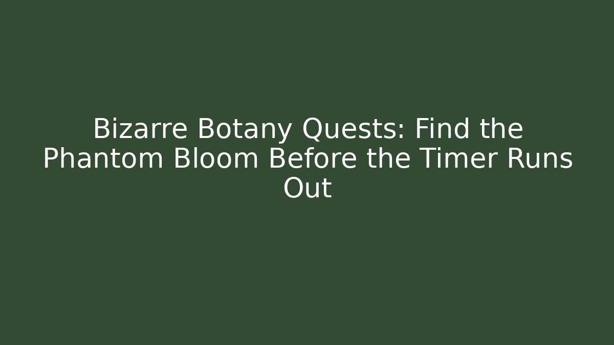 Bizarre Botany Quests: Find the Phantom Bloom Before the Timer Runs Out