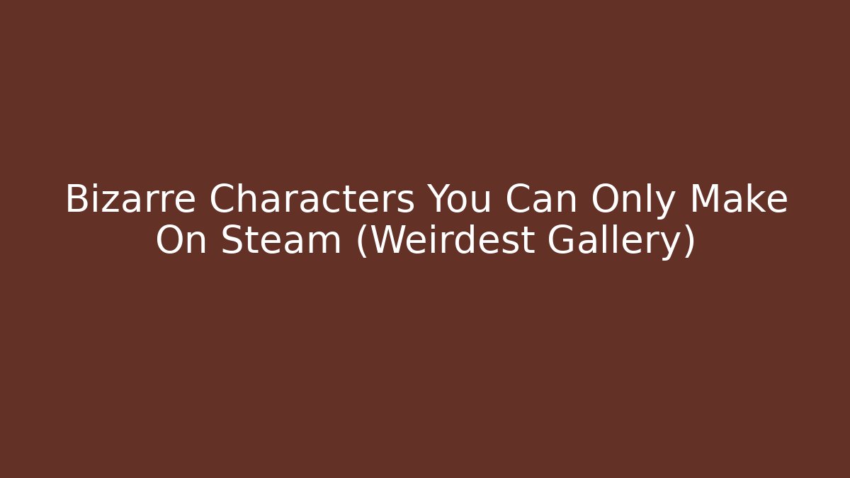 Bizarre Characters You Can Only Make On Steam (Weirdest Gallery) - Create More Assets