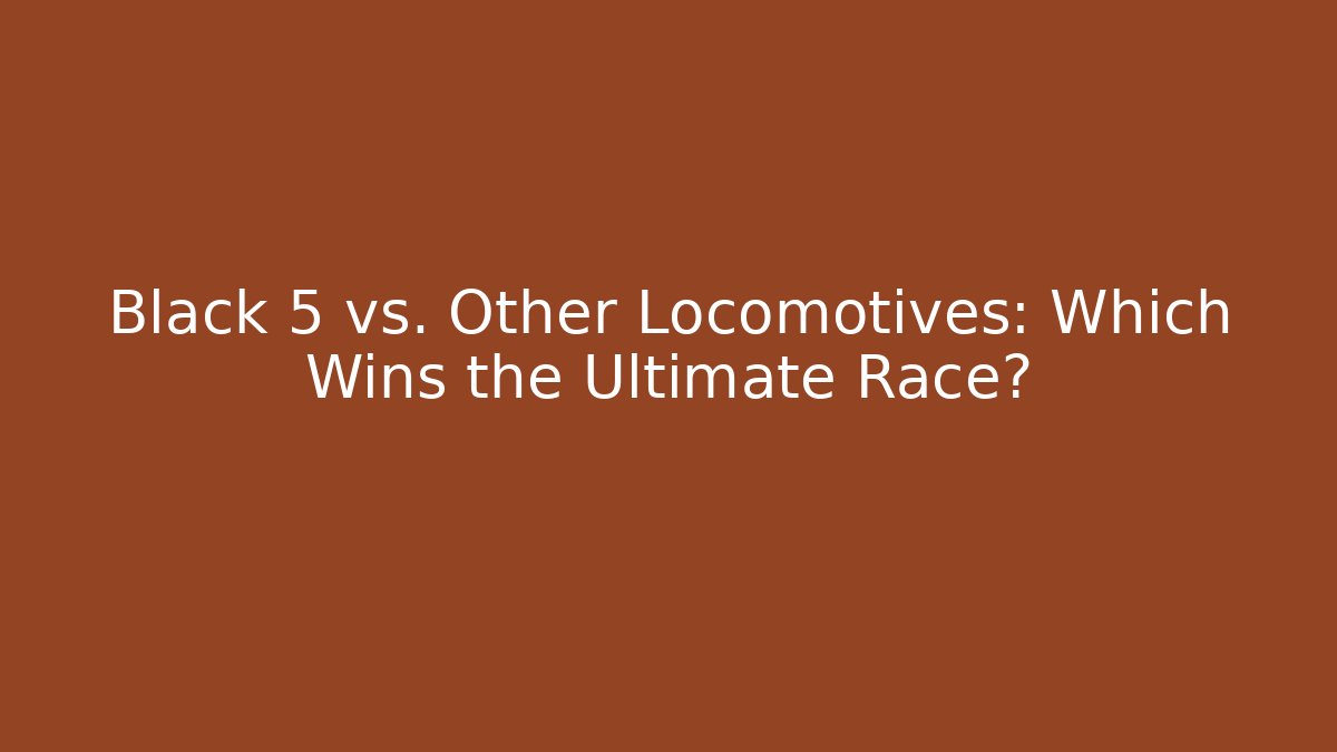 Black 5 vs. Other Locomotives: Which Wins the Ultimate Race?