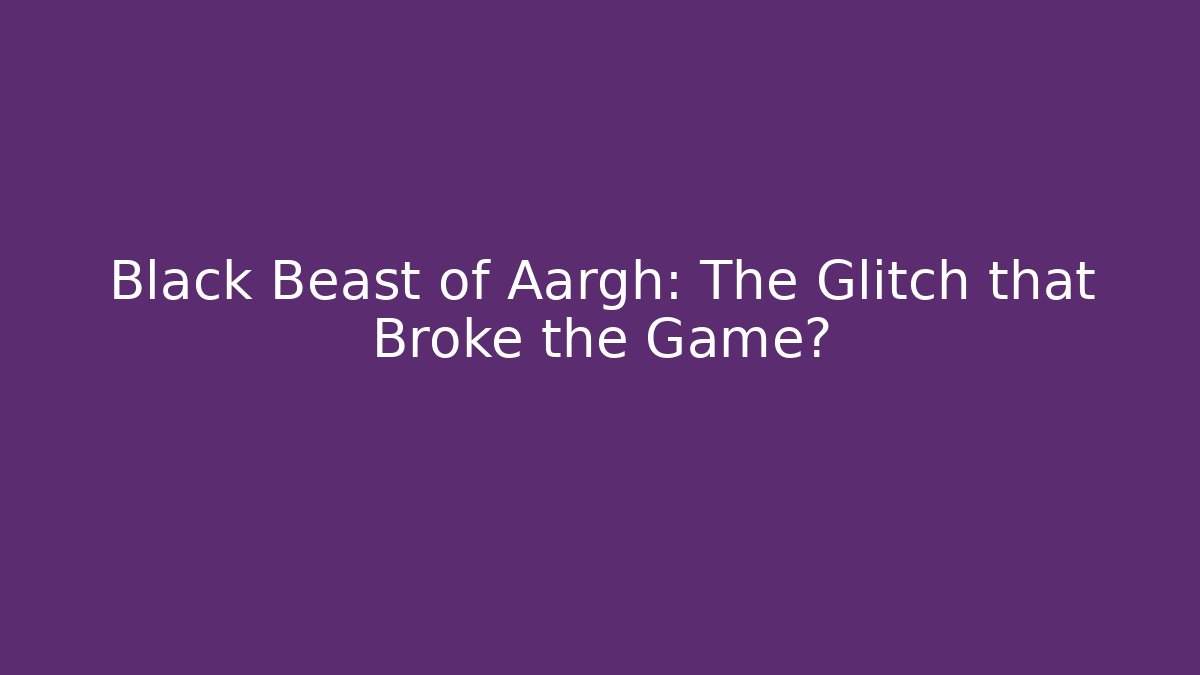 Black Beast of Aargh: The Glitch that Broke the Game?