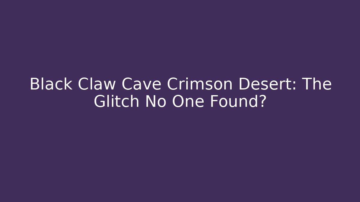 Black Claw Cave Crimson Desert: The Glitch No One Found?
