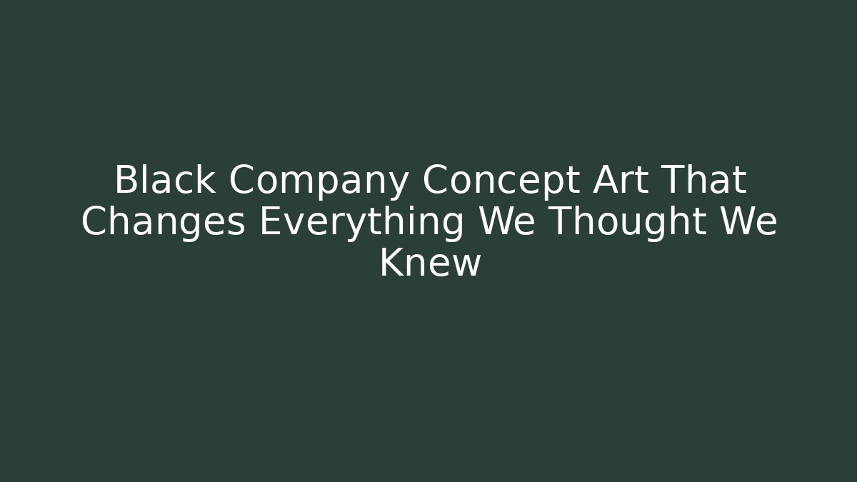 Black Company Concept Art That Changes Everything We Thought We Knew