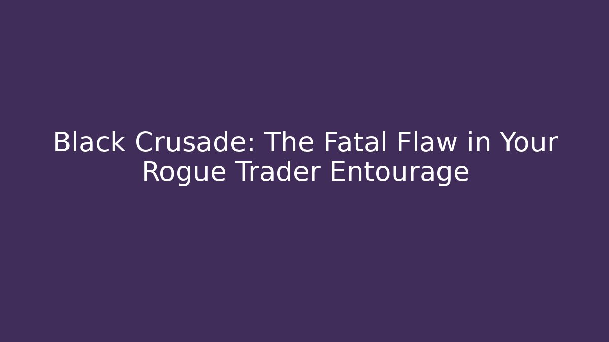 Black Crusade: The Fatal Flaw in Your Rogue Trader Entourage