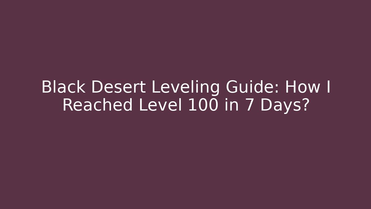 Black Desert Leveling Guide: How I Reached Level 100 in 7 Days?