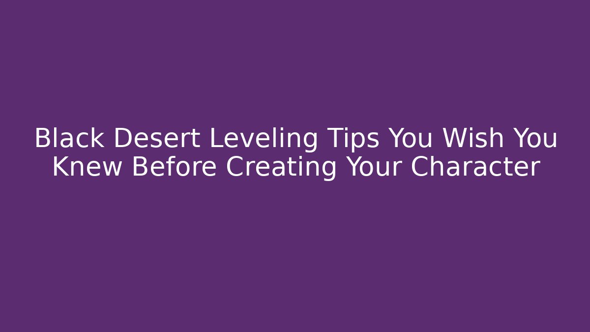 Black Desert Leveling Tips You Wish You Knew Before Creating Your Character