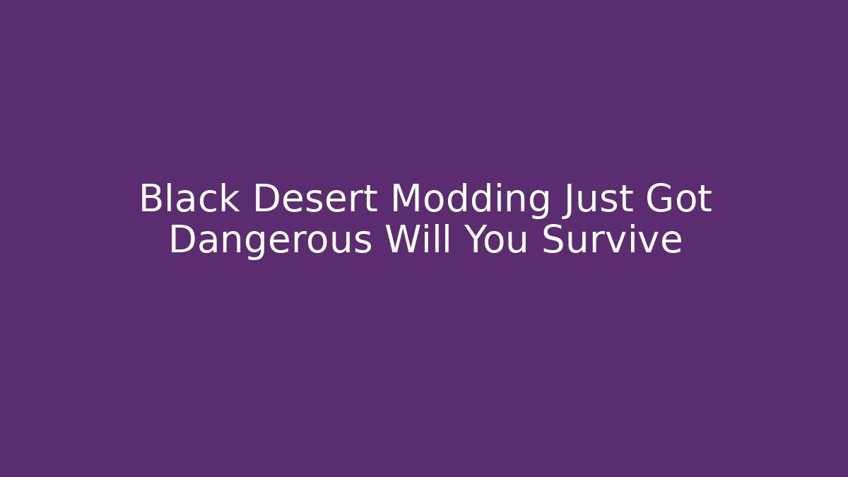 Black Desert Modding Just Got Dangerous Will You Survive - Create More Assets