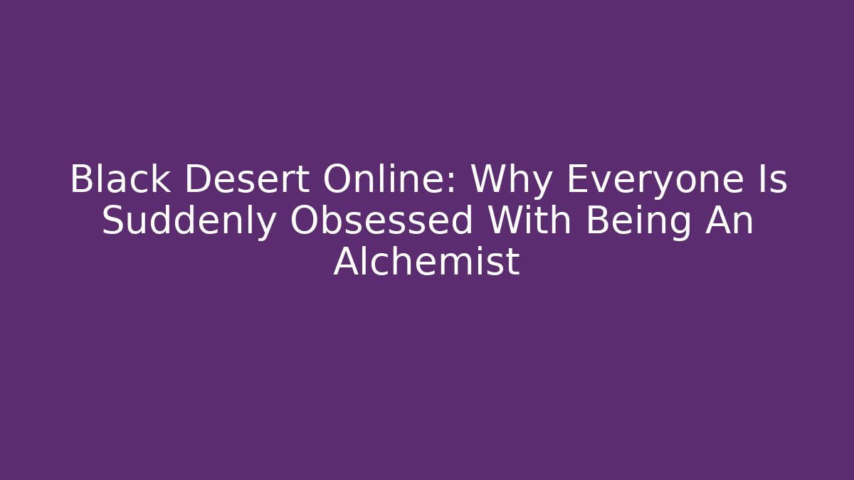 Black Desert Online: Why Everyone Is Suddenly Obsessed With Being An Alchemist